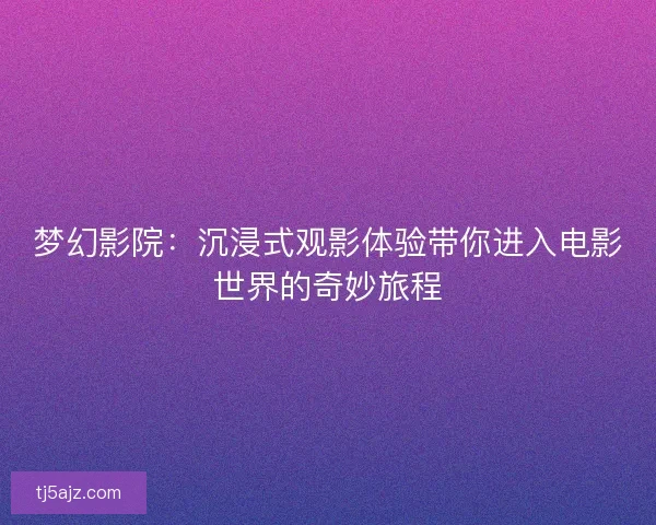 梦幻影院：沉浸式观影体验带你进入电影世界的奇妙旅程