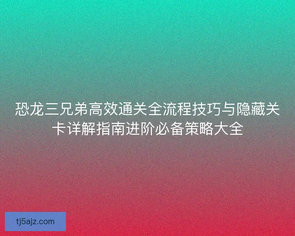 恐龙三兄弟高效通关全流程技巧与隐藏关卡详解指南进阶必备策略大全