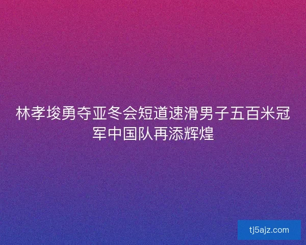 林孝埈勇夺亚冬会短道速滑男子五百米冠军中国队再添辉煌