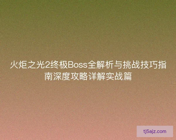 火炬之光2终极Boss全解析与挑战技巧指南深度攻略详解实战篇