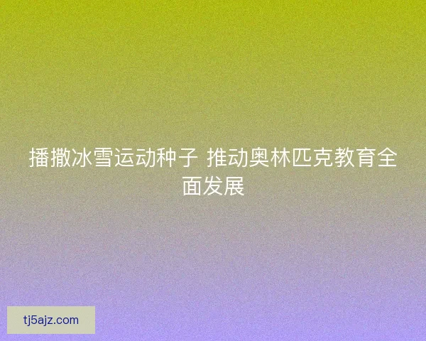 播撒冰雪运动种子 推动奥林匹克教育全面发展 播撒冰雪运动种子 推动奥林匹克教育全面发展