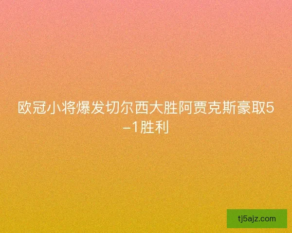 欧冠小将爆发切尔西大胜阿贾克斯豪取5-1胜利