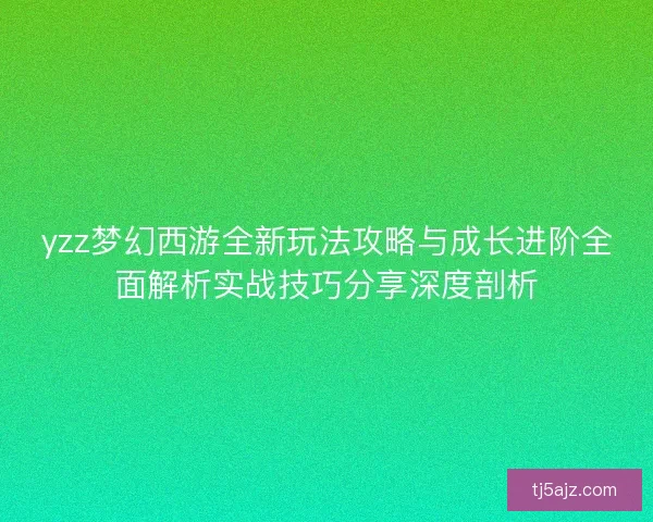 yzz梦幻西游全新玩法攻略与成长进阶全面解析实战技巧分享深度剖析 yzz梦幻西游全新玩法攻略与成长进阶全面解析实战技巧分享深度剖析