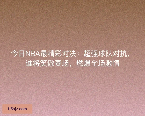 今日NBA最精彩对决:超强球队对抗,谁将笑傲赛场,燃爆全场激情 今日NBA最精彩对决:超强球队对抗,谁将笑傲赛场,燃爆全场激情