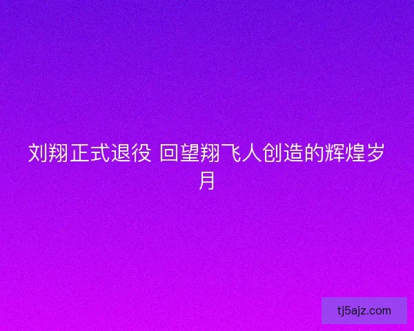 刘翔正式退役 回望翔飞人创造的辉煌岁月 刘翔正式退役 回望翔飞人创造的辉煌岁月