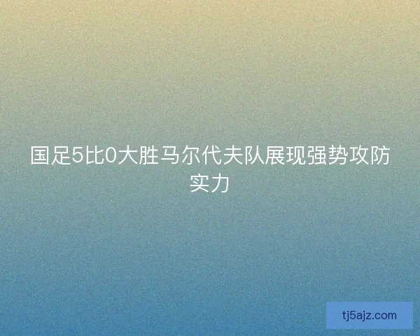 国足5比0大胜马尔代夫队展现强势攻防实力