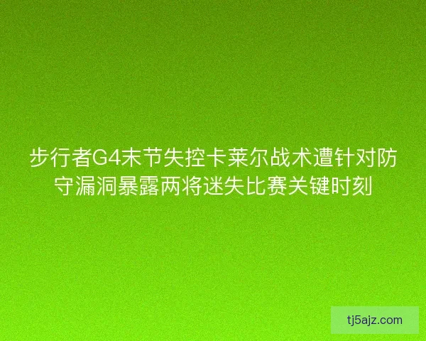 步行者G4末节失控卡莱尔战术遭针对防守漏洞暴露两将迷失比赛关键时刻 步行者G4末节失控卡莱尔战术遭针对防守漏洞暴露两将迷失比赛关键时刻