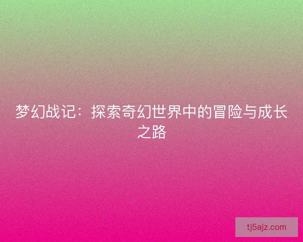 梦幻战记:探索奇幻世界中的冒险与成长之路 梦幻战记:探索奇幻世界中的冒险与成长之路