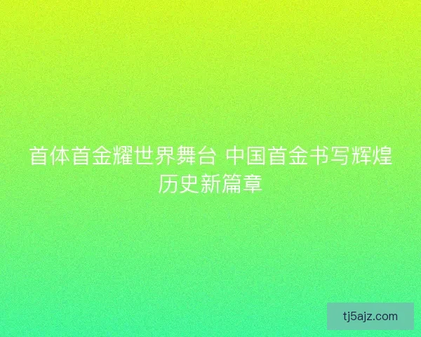 首体首金耀世界舞台 中国首金书写辉煌历史新篇章 首体首金耀世界舞台 中国首金书写辉煌历史新篇章