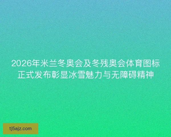 2026年米兰冬奥会及冬残奥会体育图标正式发布彰显冰雪魅力与无障碍精神 2026年米兰冬奥会及冬残奥会体育图标正式发布彰显冰雪魅力与无障碍精神