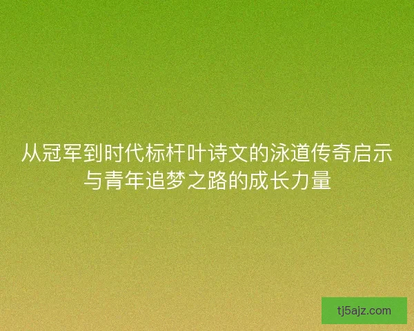 从冠军到时代标杆叶诗文的泳道传奇启示与青年追梦之路的成长力量