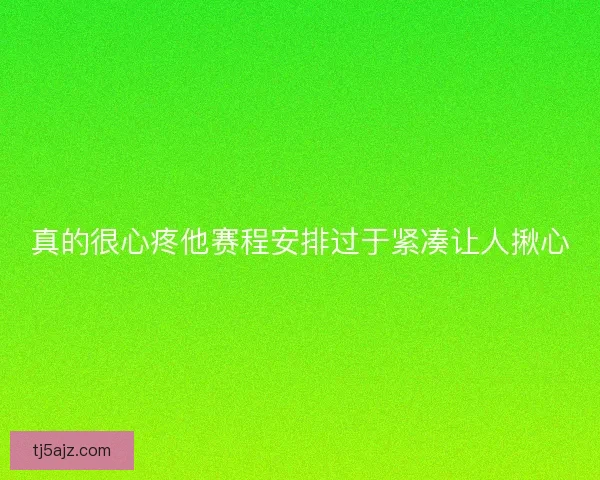 真的很心疼他赛程安排过于紧凑让人揪心 真的很心疼他赛程安排过于紧凑让人揪心