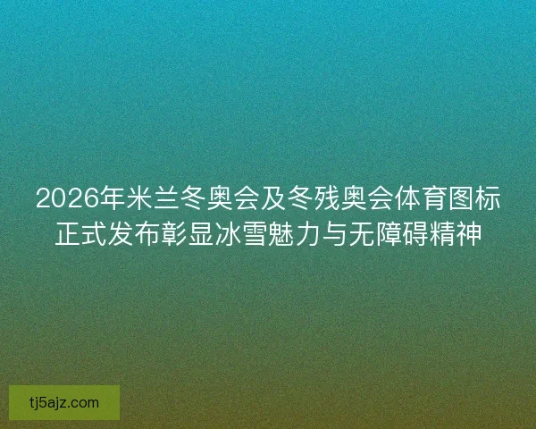 2026年米兰冬奥会及冬残奥会体育图标正式发布彰显冰雪魅力与无障碍精神 2026年米兰冬奥会及冬残奥会体育图标正式发布彰显冰雪魅力与无障碍精神
