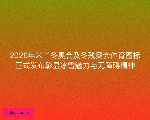 2026年米兰冬奥会及冬残奥会体育图标正式发布彰显冰雪魅力与无障碍精神