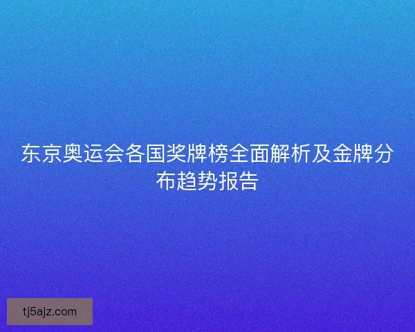 东京奥运会各国奖牌榜全面解析及金牌分布趋势报告 东京奥运会各国奖牌榜全面解析及金牌分布趋势报告