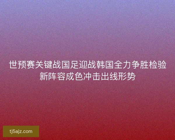 世预赛关键战国足迎战韩国全力争胜检验新阵容成色冲击出线形势 世预赛关键战国足迎战韩国全力争胜检验新阵容成色冲击出线形势