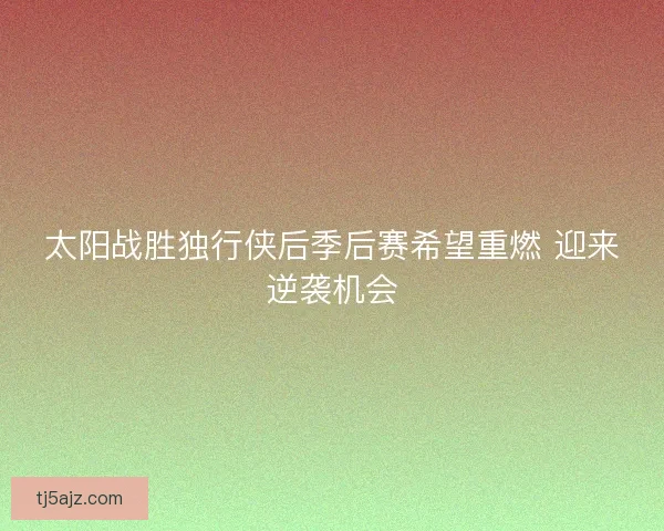太阳战胜独行侠后季后赛希望重燃 迎来逆袭机会 太阳战胜独行侠后季后赛希望重燃 迎来逆袭机会