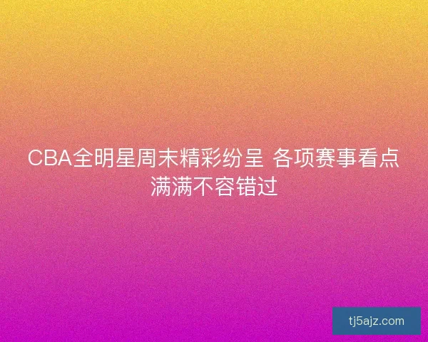 CBA全明星周末精彩纷呈 各项赛事看点满满不容错过