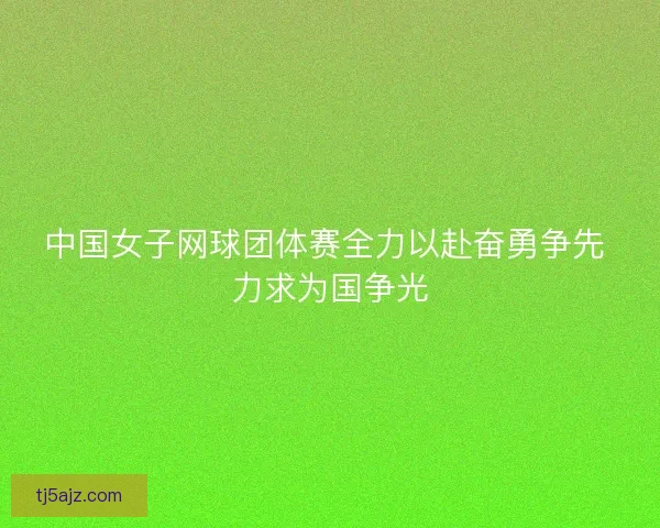中国女子网球团体赛全力以赴奋勇争先 力求为国争光 中国女子网球团体赛全力以赴奋勇争先 力求为国争光