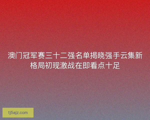 澳门冠军赛三十二强名单揭晓强手云集新格局初现激战在即看点十足 澳门冠军赛三十二强名单揭晓强手云集新格局初现激战在即看点十足