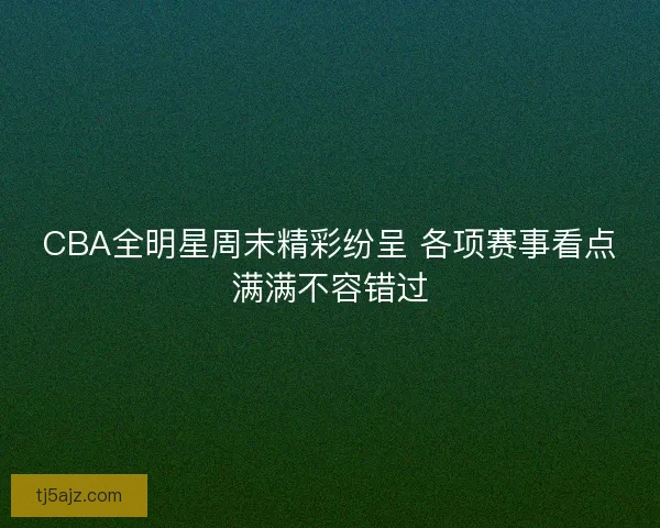 CBA全明星周末精彩纷呈 各项赛事看点满满不容错过