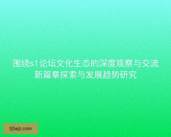 围绕s1论坛文化生态的深度观察与交流新篇章探索与发展趋势研究 围绕s1论坛文化生态的深度观察与交流新篇章探索与发展趋势研究