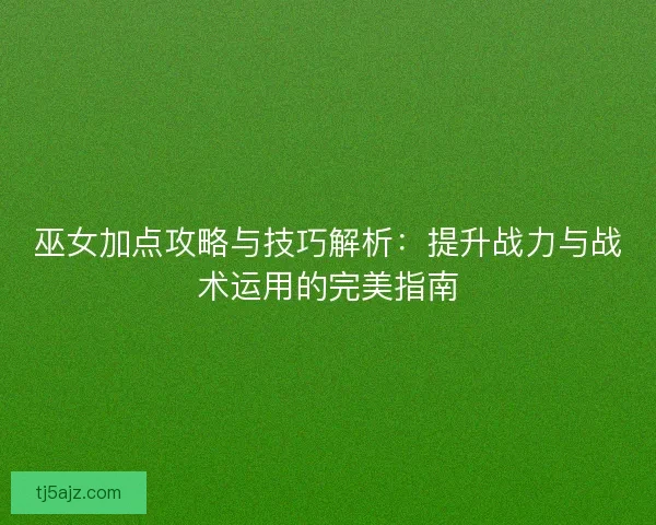 巫女加点攻略与技巧解析:提升战力与战术运用的完美指南 巫女加点攻略与技巧解析:提升战力与战术运用的完美指南