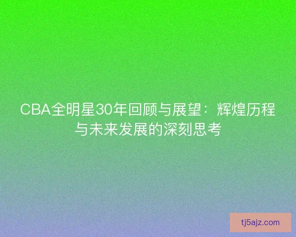CBA全明星30年回顾与展望：辉煌历程与未来发展的深刻思考