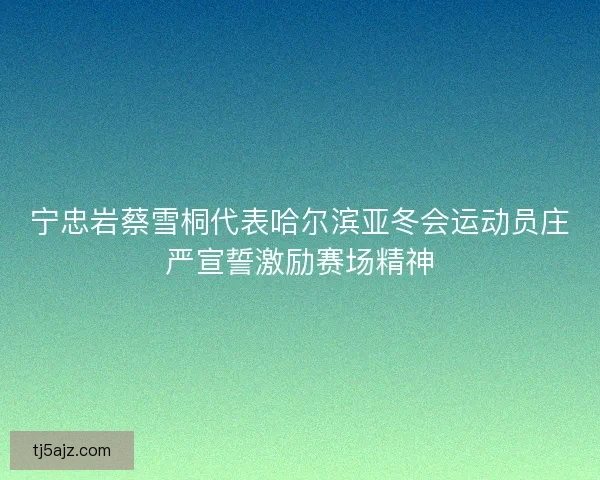 宁忠岩蔡雪桐代表哈尔滨亚冬会运动员庄严宣誓激励赛场精神 宁忠岩蔡雪桐代表哈尔滨亚冬会运动员庄严宣誓激励赛场精神