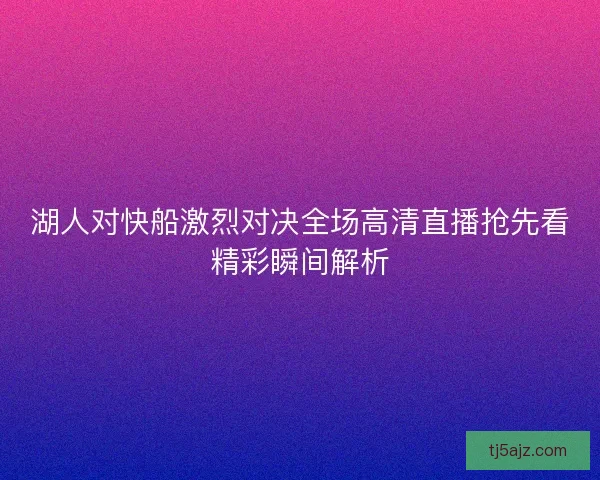 湖人对快船激烈对决全场高清直播抢先看精彩瞬间解析 湖人对快船激烈对决全场高清直播抢先看精彩瞬间解析